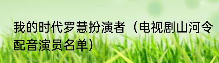 我的时代罗慧扮演者（电视剧山河令配音演员名单）
