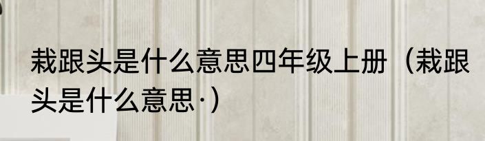 栽跟头是什么意思四年级上册（栽跟头是什么意思·）
