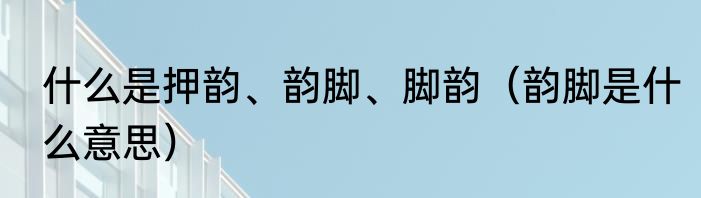 什么是押韵、韵脚、脚韵（韵脚是什么意思）
