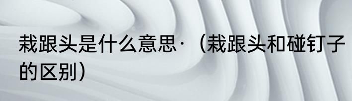 栽跟头是什么意思·（栽跟头和碰钉子的区别）