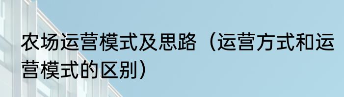 农场运营模式及思路（运营方式和运营模式的区别）