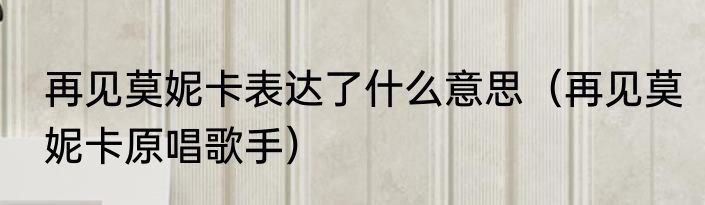 再见莫妮卡表达了什么意思（再见莫妮卡原唱歌手）