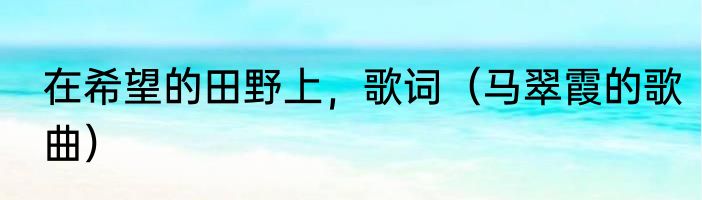 在希望的田野上，歌词（马翠霞的歌曲）