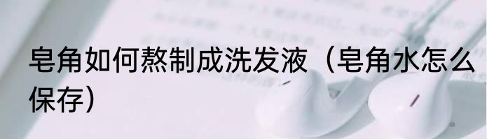 皂角如何熬制成洗发液（皂角水怎么保存）