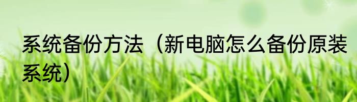 系统备份方法（新电脑怎么备份原装系统）