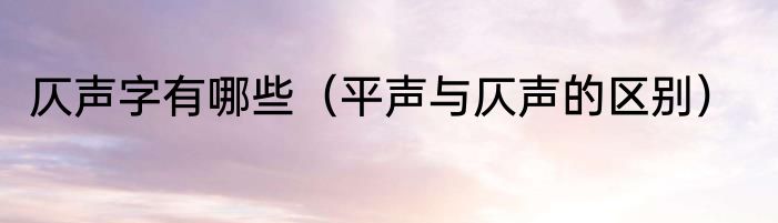 仄声字有哪些（平声与仄声的区别）