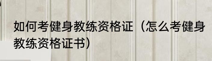 如何考健身教练资格证（怎么考健身教练资格证书）