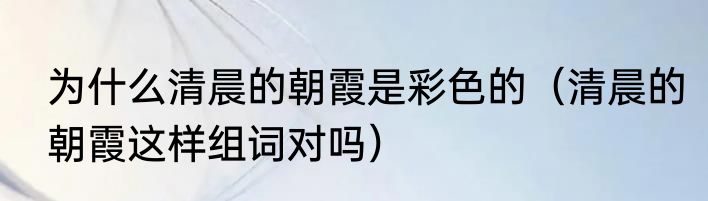 为什么清晨的朝霞是彩色的（清晨的朝霞这样组词对吗）