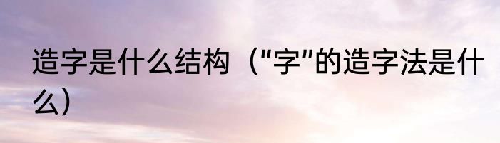 造字是什么结构（“字”的造字法是什么）