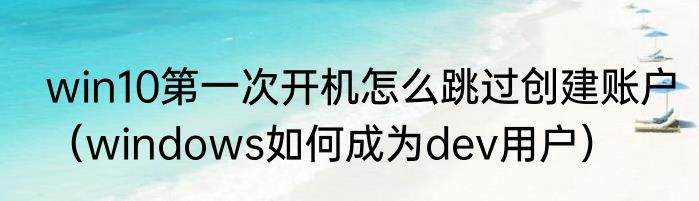win10第一次开机怎么跳过创建账户（windows如何成为dev用户）