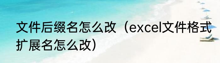 文件后缀名怎么改（excel文件格式扩展名怎么改）