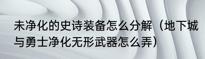 未净化的史诗装备怎么分解（地下城与勇士净化无形武器怎么弄）