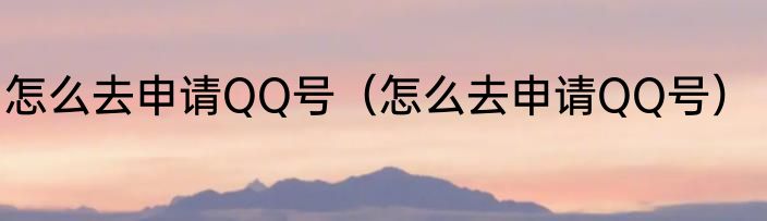 怎么去申请QQ号（怎么去申请QQ号）