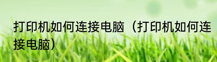 打印机如何连接电脑（打印机如何连接电脑）