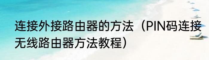 连接外接路由器的方法（PIN码连接无线路由器方法教程）