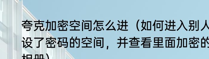 夸克加密空间怎么进（如何进入别人设了密码的空间，并查看里面加密的相册）