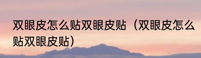 双眼皮怎么贴双眼皮贴（双眼皮怎么贴双眼皮贴）