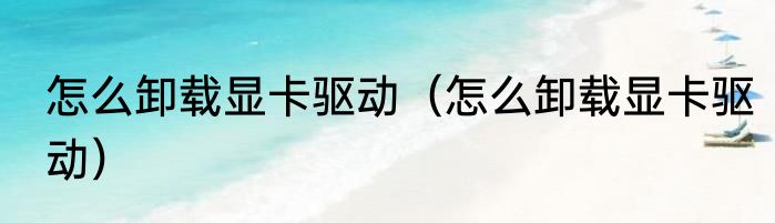 怎么卸载显卡驱动（怎么卸载显卡驱动）