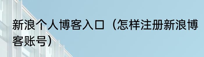 新浪个人博客入口（怎样注册新浪博客账号）