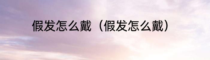 假发怎么戴（假发怎么戴）