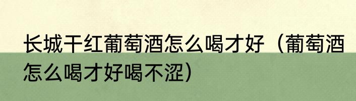 长城干红葡萄酒怎么喝才好（葡萄酒怎么喝才好喝不涩）