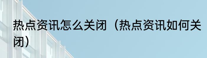 热点资讯怎么关闭（热点资讯如何关闭）
