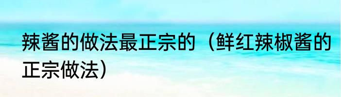 辣酱的做法最正宗的（鲜红辣椒酱的正宗做法）