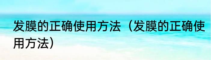 发膜的正确使用方法（发膜的正确使用方法）