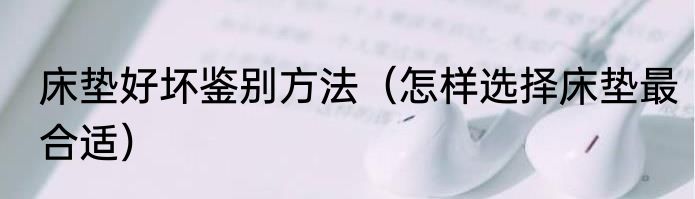床垫好坏鉴别方法（怎样选择床垫最合适）