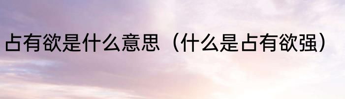 占有欲是什么意思（什么是占有欲强）