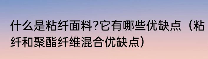 什么是粘纤面料?它有哪些优缺点（粘纤和聚酯纤维混合优缺点）