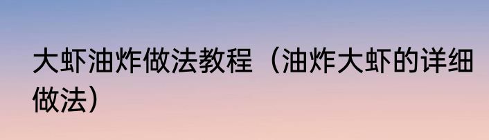 大虾油炸做法教程（油炸大虾的详细做法）