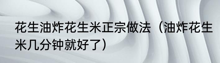 花生油炸花生米正宗做法（油炸花生米几分钟就好了）