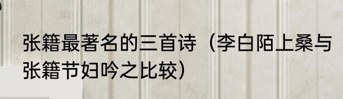 张籍最著名的三首诗（李白陌上桑与张籍节妇吟之比较）