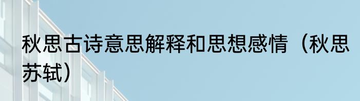 秋思古诗意思解释和思想感情（秋思苏轼）