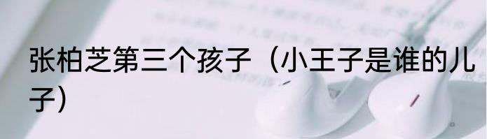 张柏芝第三个孩子（小王子是谁的儿子）