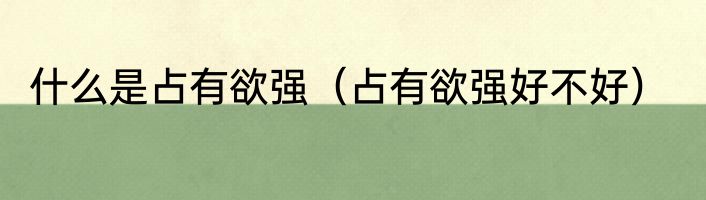 什么是占有欲强（占有欲强好不好）