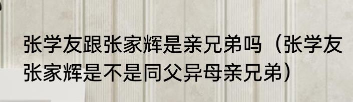 张学友跟张家辉是亲兄弟吗（张学友张家辉是不是同父异母亲兄弟）