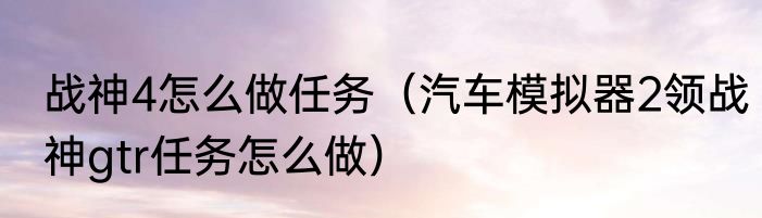 战神4怎么做任务（汽车模拟器2领战神gtr任务怎么做）