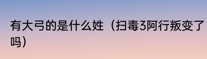 有大弓的是什么姓（扫毒3阿行叛变了吗）