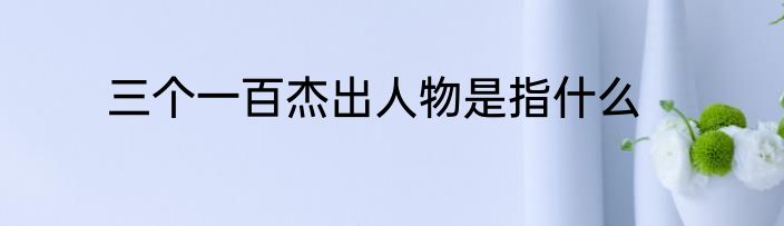 三个一百杰出人物是指什么