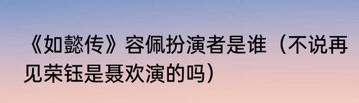 《如懿传》容佩扮演者是谁（不说再见荣钰是聂欢演的吗）