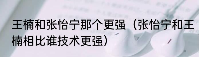 王楠和张怡宁那个更强（张怡宁和王楠相比谁技术更强）