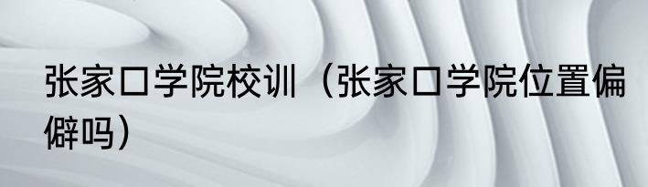 张家口学院校训（张家口学院位置偏僻吗）
