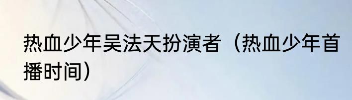 热血少年吴法天扮演者（热血少年首播时间）