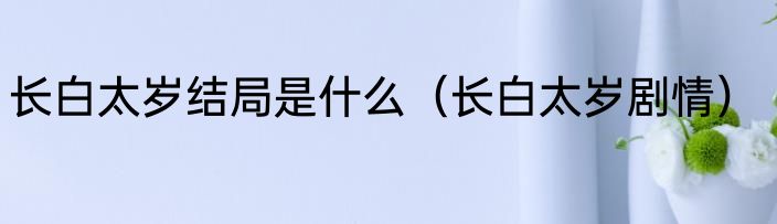 长白太岁结局是什么（长白太岁剧情）