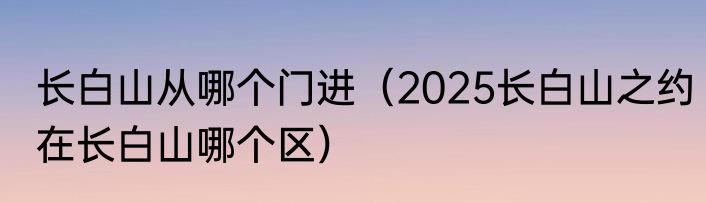长白山从哪个门进（2025长白山之约在长白山哪个区）