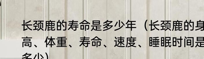 长颈鹿的寿命是多少年（长颈鹿的身高、体重、寿命、速度、睡眠时间是多少）