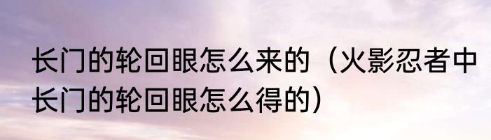长门的轮回眼怎么来的（火影忍者中长门的轮回眼怎么得的）