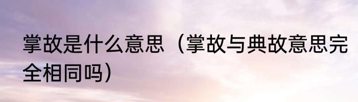 掌故是什么意思（掌故与典故意思完全相同吗）